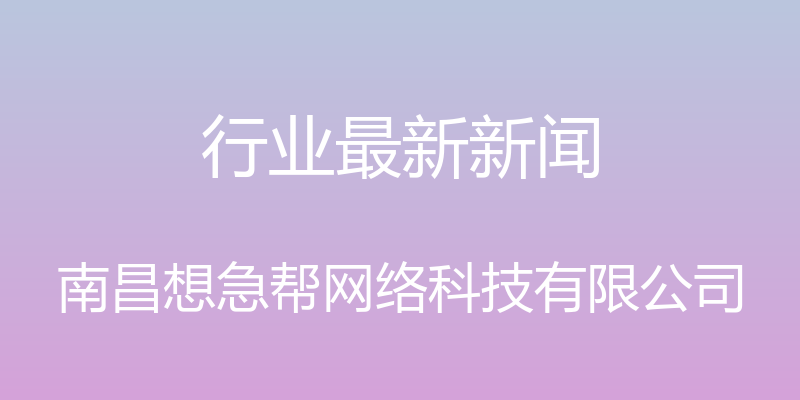 行业最新新闻 - 南昌想急帮网络科技有限公司